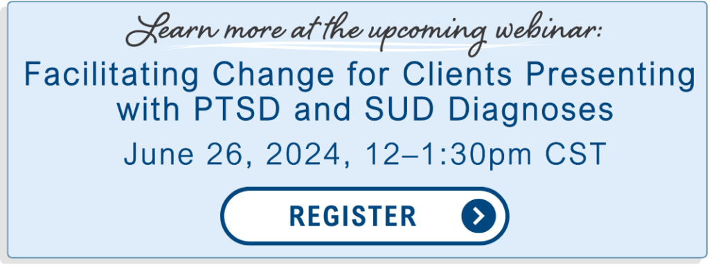 Learn more at the upcoming webinar: Facilitating change for clients presenting with PTSD and SUD diagnoses on June 26 from 12-1:30 PM Central. Click to register.